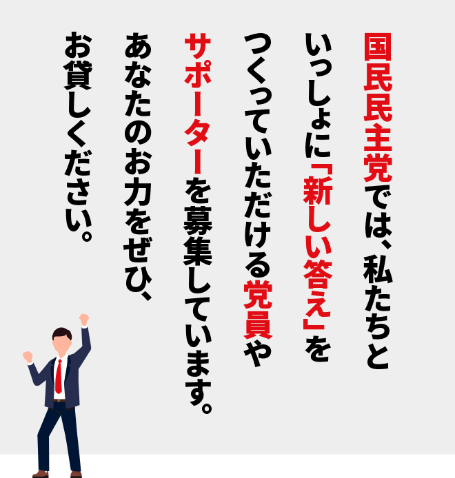 国民民主党では、私たちといっしょに「新しい答え」をつくっていただける党員やサポーターを募集しています。あなたのお力をぜひ、お貸しください。